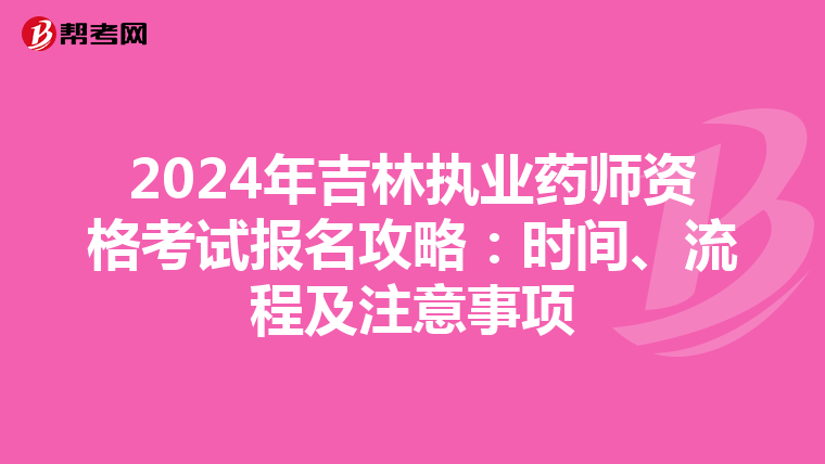 2024年吉林执业药师资格考试报名攻略：时间、流程及注意事项