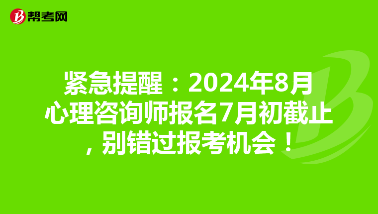 紧急提醒：2024年8月心理咨询师报名7月初截止，别错过报考机会！
