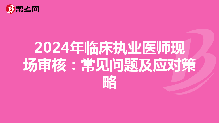 2024年臨床執業醫師現場審核：常見問題及應對策略