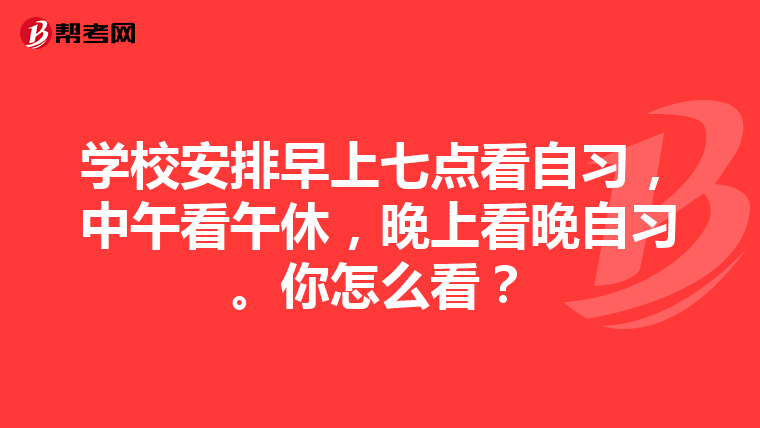 学校安排早上七点看自习,中午看午休,晚上看晚自习。你怎么看?