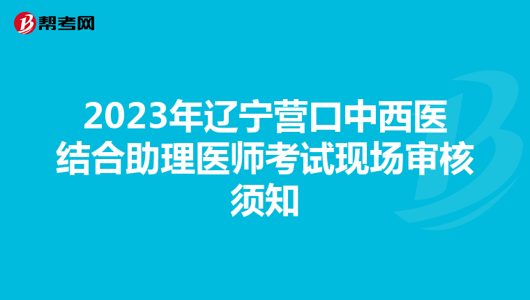 2023年辽宁营口中西医结合助理医师考试现场审核须知