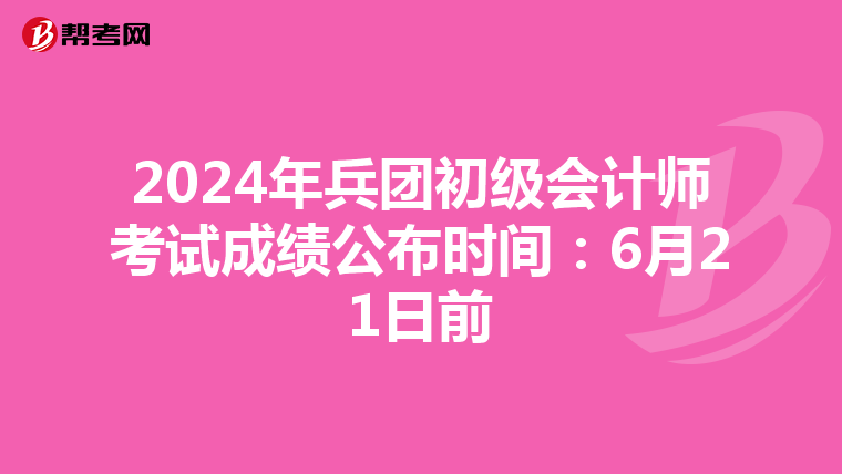 2024年兵团初级会计师考试成绩公布时间：6月21日前
