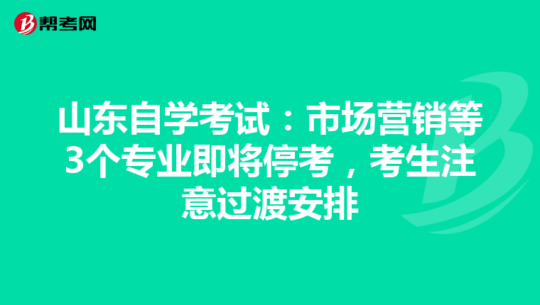 山东自学考试：市场营销等3个专业即将停考，考生注意过渡安排