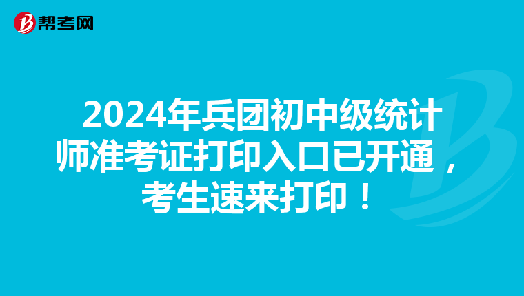 2024年兵团初中级统计师准考证打印入口已开通，考生速来打印！