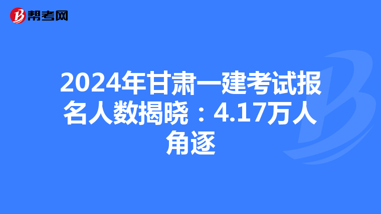 2024年甘肃一建考试报名人数揭晓：4.17万人角逐