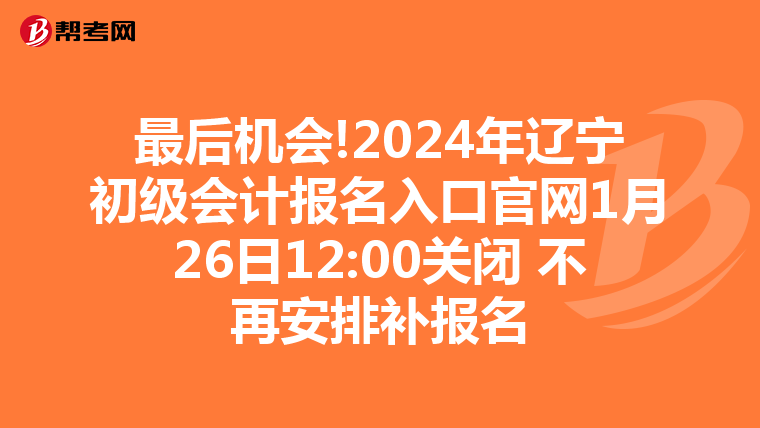 最后機會!2024年遼寧初級會計報名入口官網1月26日12:00關閉 不再安排補報名