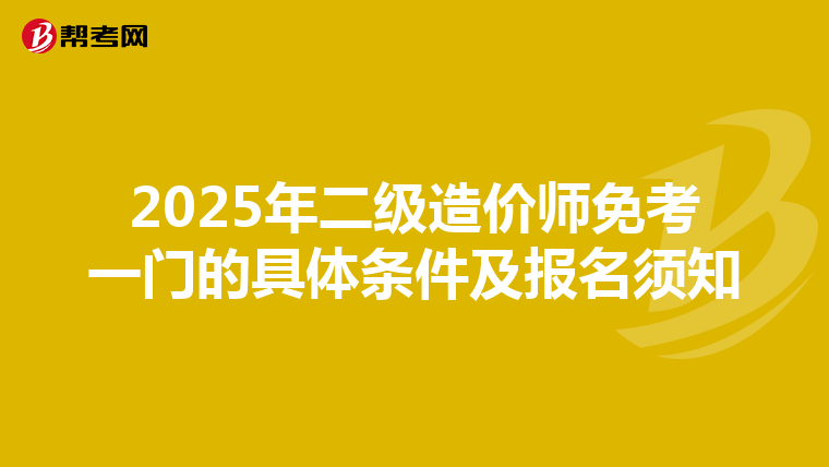 2025年二級造價師免考一門的具體條件及報名須知