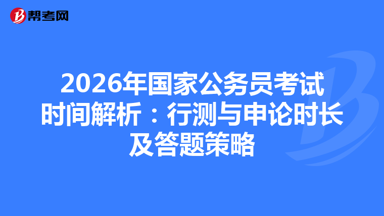2026年国家公务员考试时间解析：行测与申论时长及答题策略