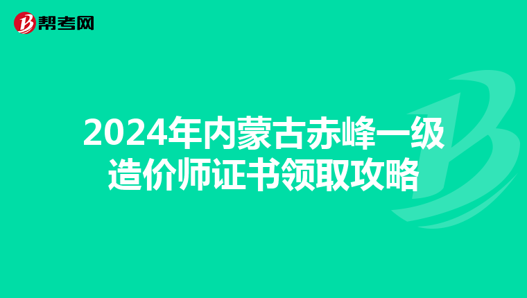 2024年内蒙古赤峰一级造价师证书领取攻略