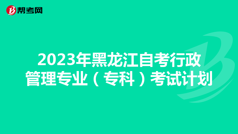 2023年黑龙江自考行政管理专业（专科）考试计划