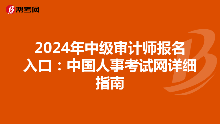 2024年中级审计师报名入口：中国人事考试网详细指南