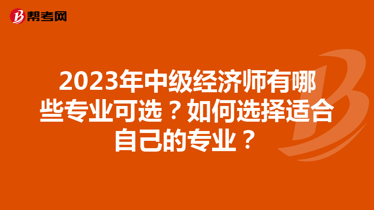 2023年中級(jí)經(jīng)濟(jì)師有哪些專業(yè)可選？如何選擇適合自己的專業(yè)？