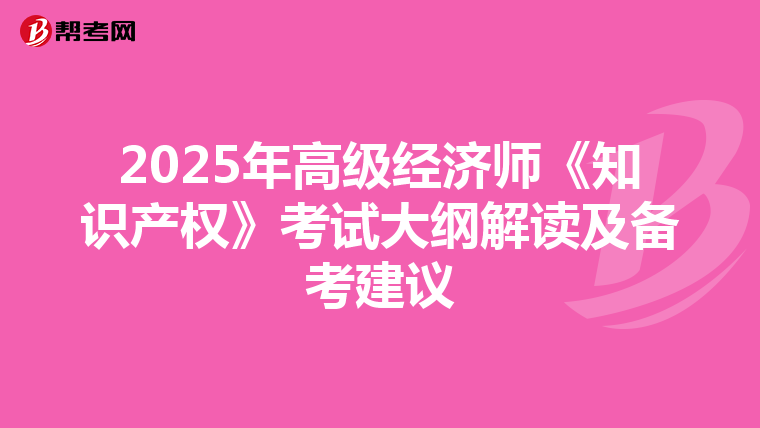 2025年高级经济师《知识产权》考试大纲解读及备考建议