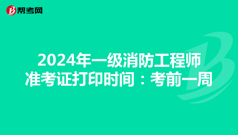 2024年一级消防工程师准考证打印时间：考前一周