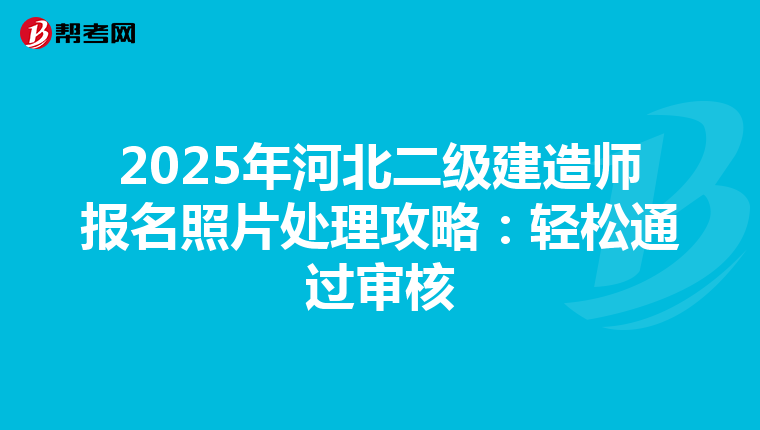 2025年河北二级建造师报名照片处理攻略：轻松通过审核