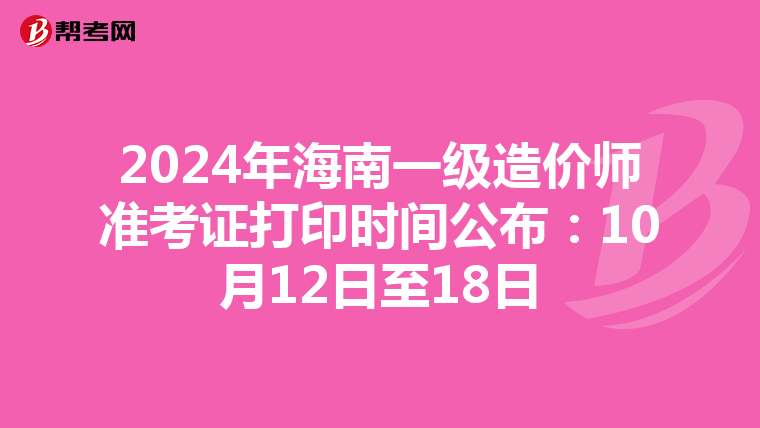 2024年海南一级造价师准考证打印时间公布：10月12日至18日