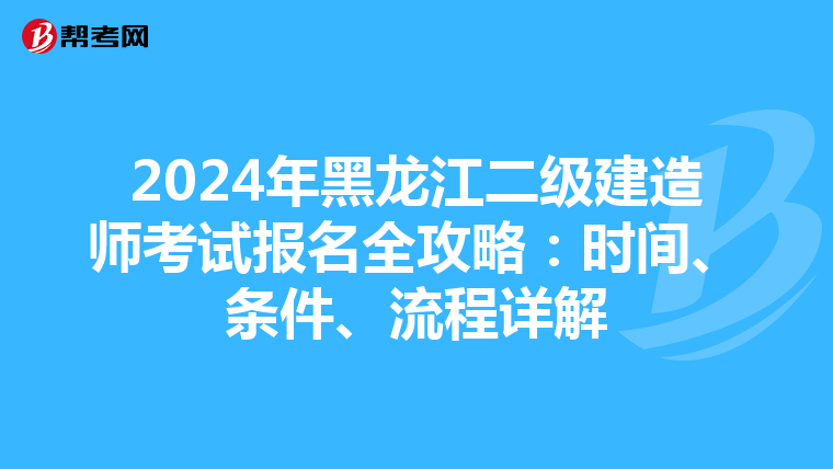 2024年黑龙江二级建造师考试报名全攻略：时间、条件、流程详解