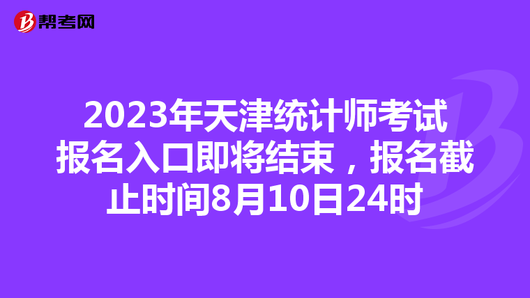 2023年天津統(tǒng)計師考試報名入口即將結束,報名截止時間8月10日24時