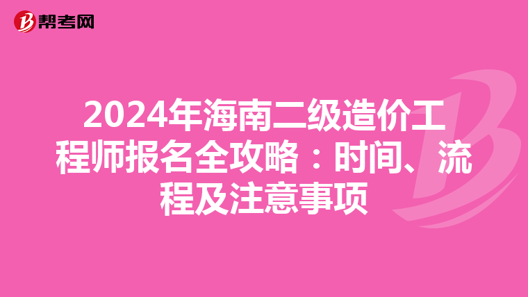 2024年海南二级造价工程师报名全攻略：时间、流程及注意事项