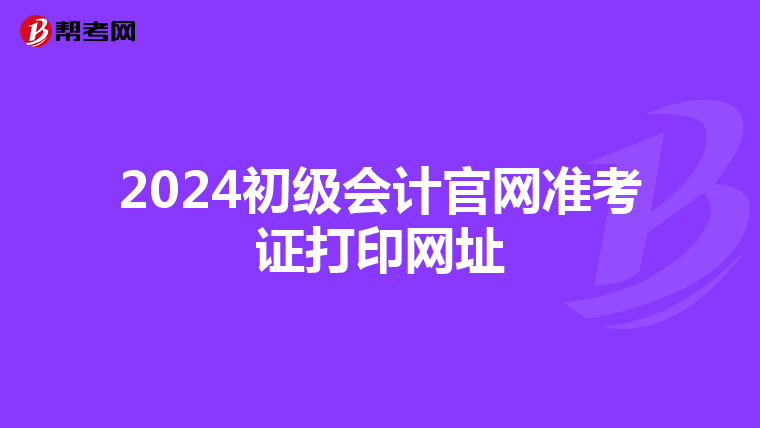 2024初級(jí)會(huì)計(jì)官網(wǎng)準(zhǔn)考證打印網(wǎng)址