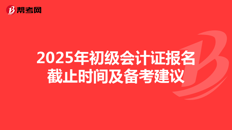 2025年初级会计证报名截止时间及备考建议