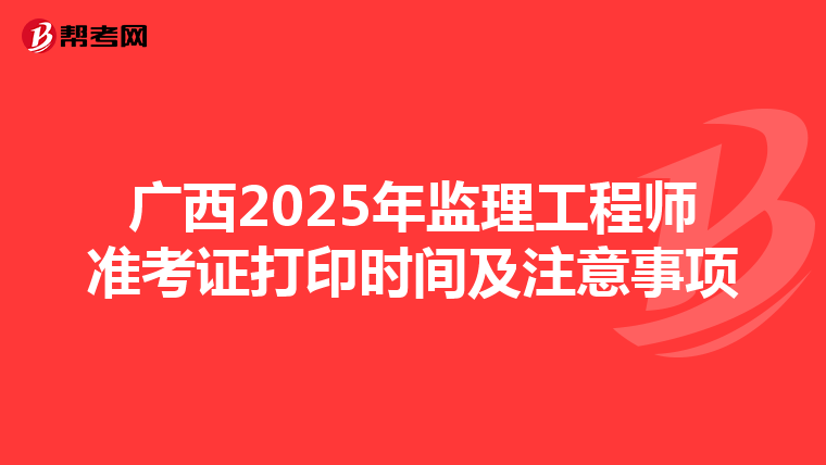 广西2025年监理工程师准考证打印时间及注意事项