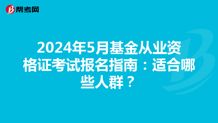 2024年5月基金從業資格證考試報名指南：適合哪些人群？