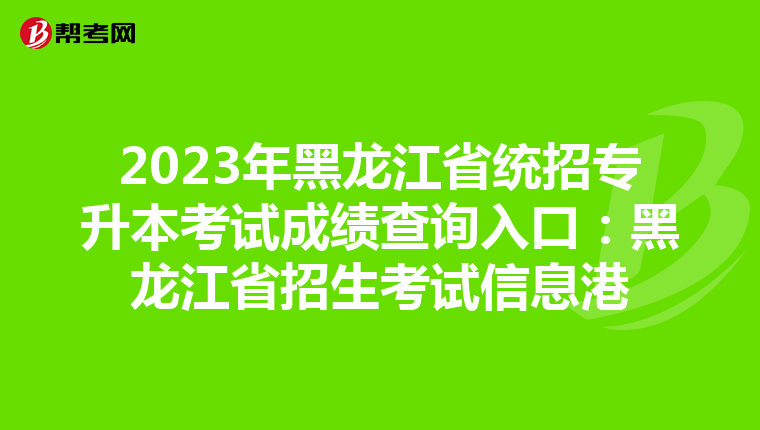 2023年黑龙江省统招专升本考试成绩查询入口：黑龙江省招生考试信息港