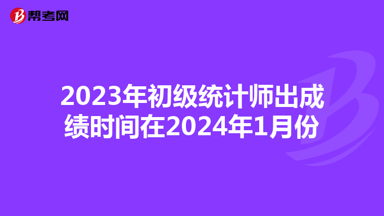 2023年初级统计师出成绩时间在2024年1月份