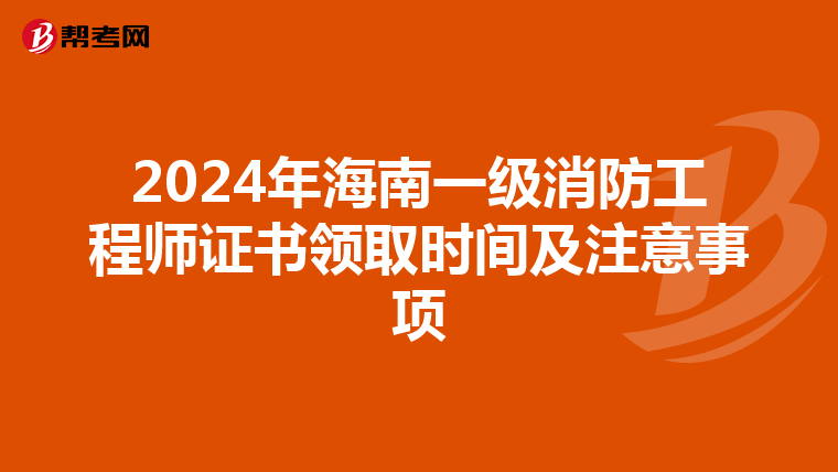 2024年海南一级消防工程师证书领取时间及注意事项