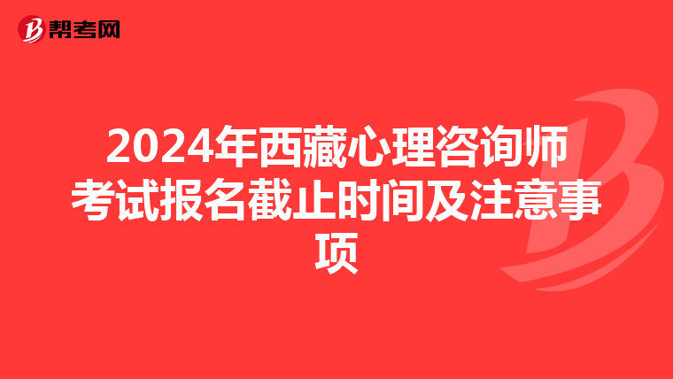 2024年西藏心理咨询师考试报名截止时间及注意事项