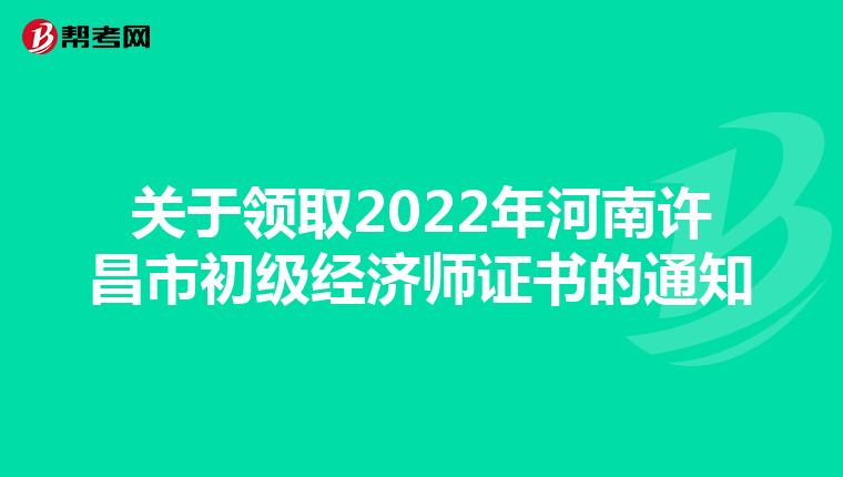 关于领取2022年河南许昌市初级经济师证书的通知