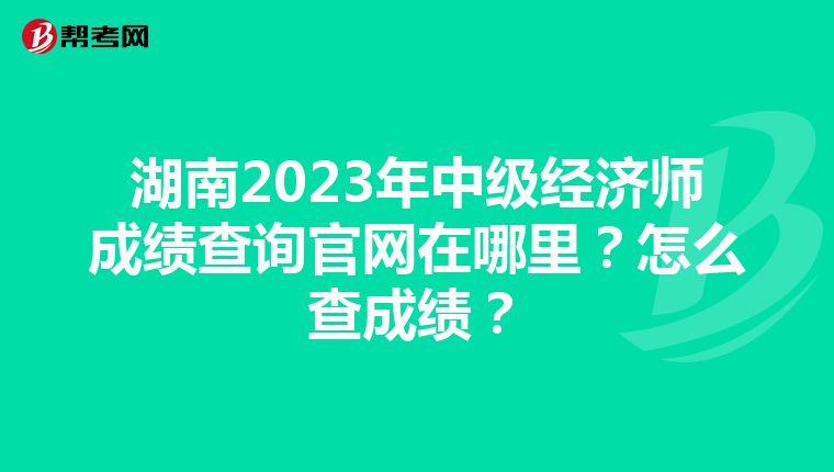 湖南2023年中級經(jīng)濟(jì)師成績查詢官網(wǎng)在哪里？怎么查成績？