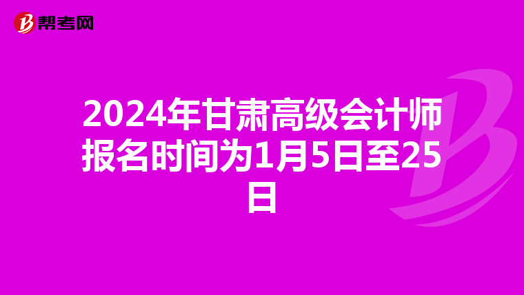 2024年甘肃高级会计师报名时间为1月5日至25日