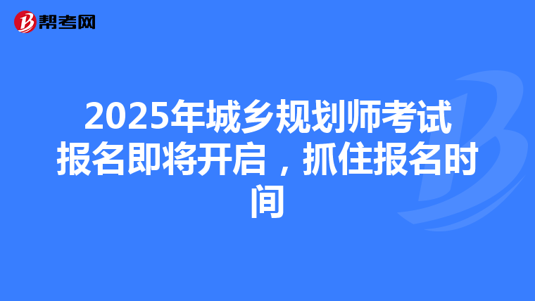 2025年城乡规划师考试报名即将开启，抓住报名时间