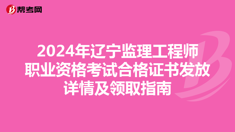 2024年辽宁监理工程师职业资格考试合格证书发放详情及领取指南
