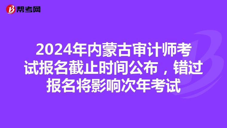 2024年内蒙古审计师考试报名截止时间公布，错过报名将影响次年考试
