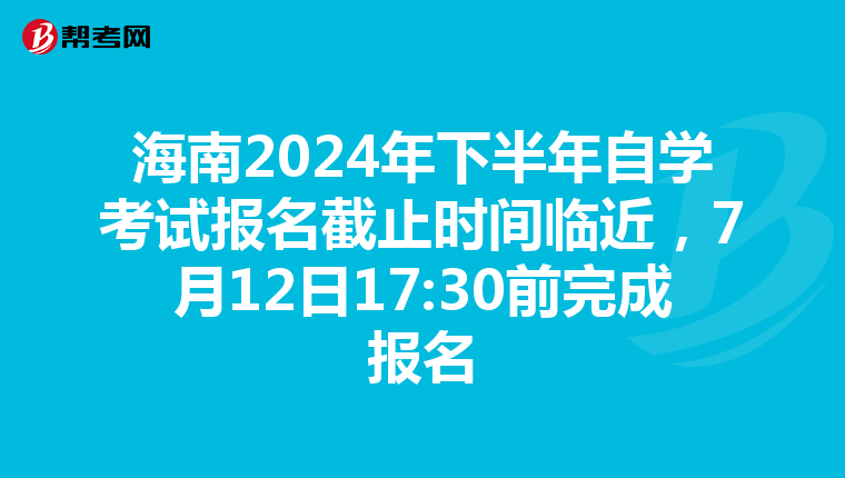 海南2024年下半年自学考试报名截止时间临近，7月12日17:30前完成报名