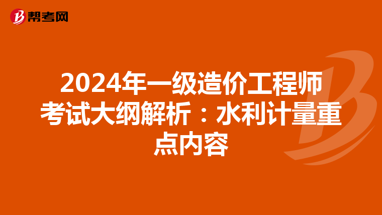 2024年一级造价工程师考试大纲解析：水利计量重点内容