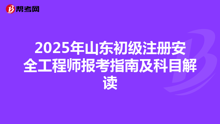 2025年山東初級注冊安全工程師報考指南及科目解讀