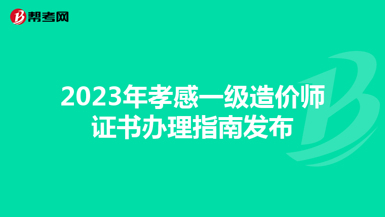 2023年孝感一级造价师证书办理指南发布