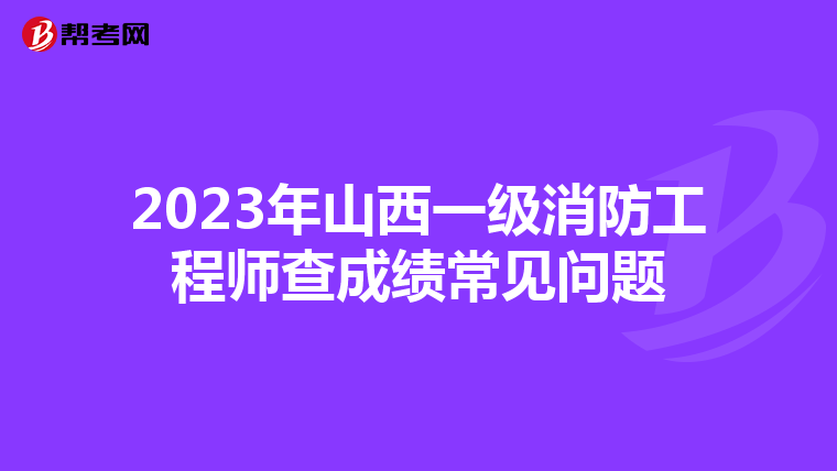 2023年山西一级消防工程师查成绩常见问题