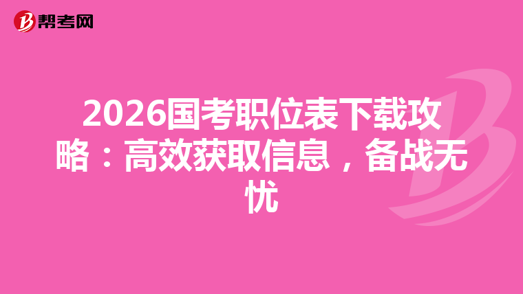 2026国考职位表下载攻略：高效获取信息，备战无忧