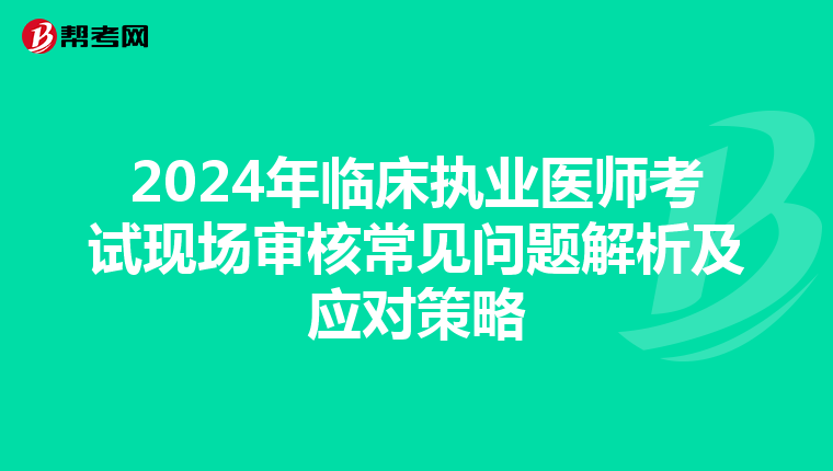 2024年臨床執業醫師考試現場審核常見問題解析及應對策略