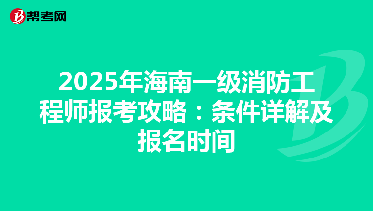 2025年海南一级消防工程师报考攻略：条件详解及报名时间