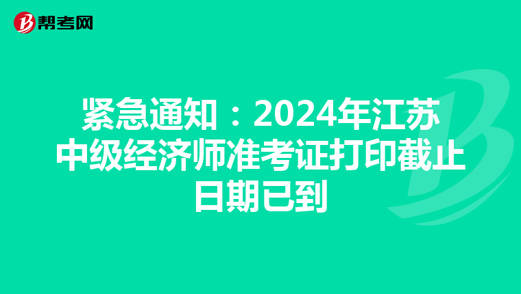 紧急通知：2024年江苏中级经济师准考证打印截止日期已到