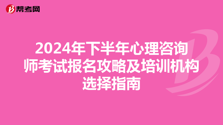 2024年下半年心理咨询师考试报名攻略及培训机构选择指南