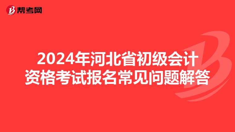 2024年河北省初级会计资格考试报名常见问题解答