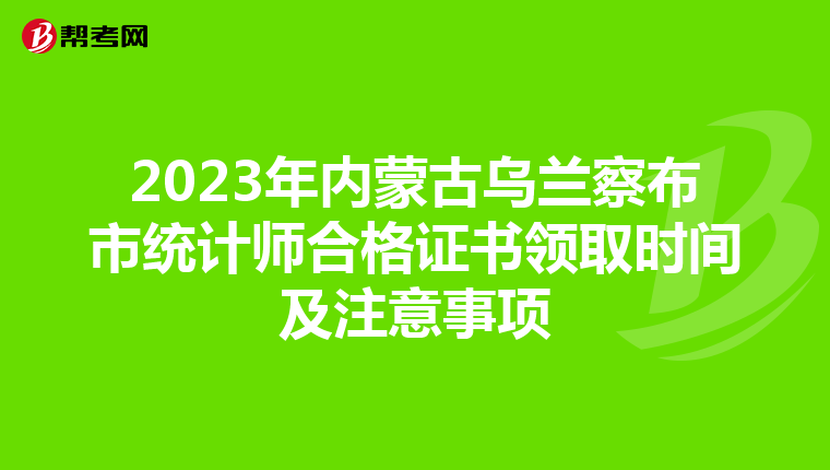 2023年内蒙古乌兰察布市统计师合格证书领取时间及注意事项