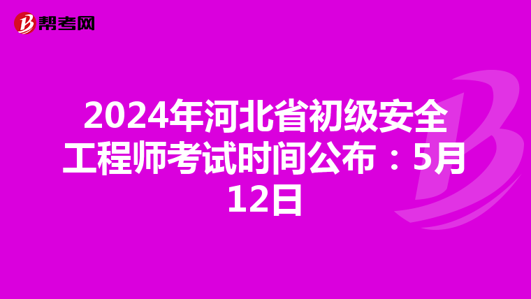 2024年河北省初级安全工程师考试时间公布：5月12日